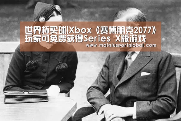 世界杯买球|Xbox《赛博朋克2077》玩家可免费获得Series X版游戏(图3) 世界杯买球